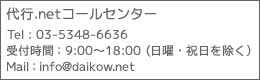 代行.netコールセンター TEL：03-5348-6636 受付時間：9:00～18:00（日曜・祝日を除く） Mail：info@daikow.net