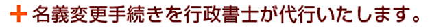名義変更手続きを行政書士が代行いたします。