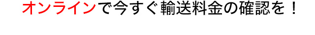オンラインで今すぐ輸送料金の確認を！